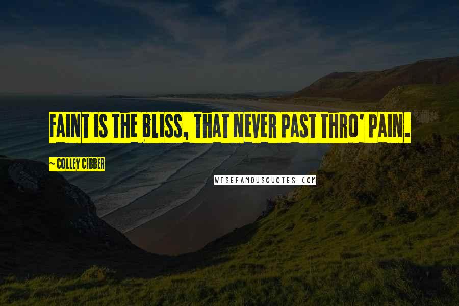 Colley Cibber Quotes: Faint is the bliss, that never past thro' pain.