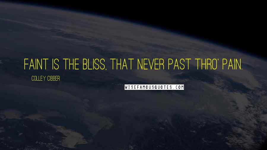 Colley Cibber Quotes: Faint is the bliss, that never past thro' pain.