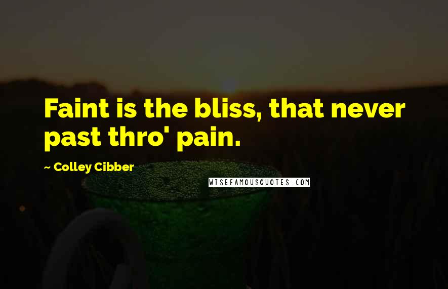 Colley Cibber Quotes: Faint is the bliss, that never past thro' pain.