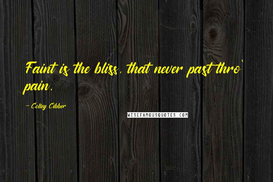 Colley Cibber Quotes: Faint is the bliss, that never past thro' pain.