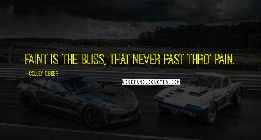 Colley Cibber Quotes: Faint is the bliss, that never past thro' pain.