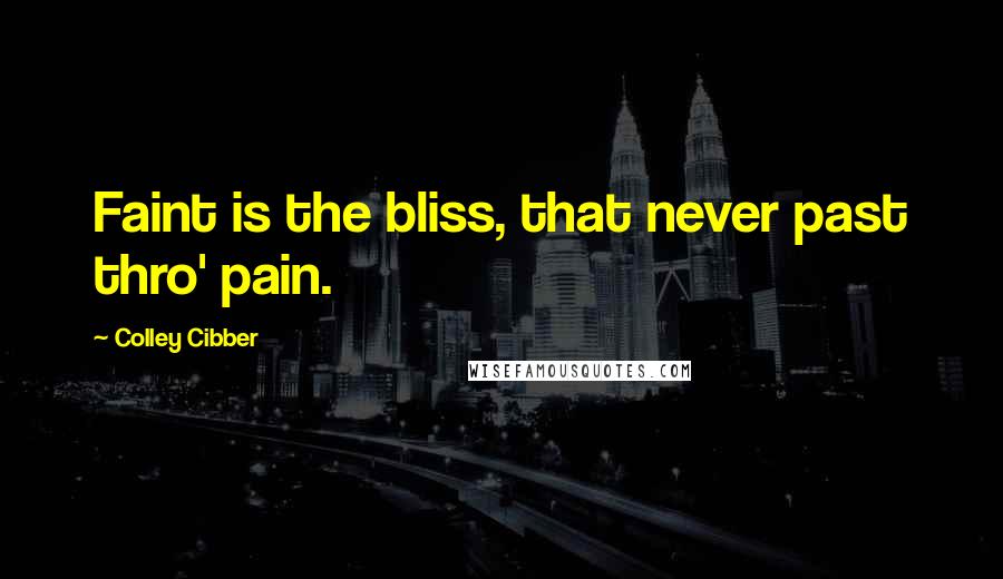 Colley Cibber Quotes: Faint is the bliss, that never past thro' pain.