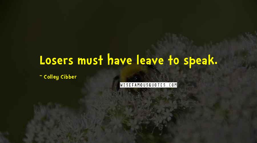 Colley Cibber Quotes: Losers must have leave to speak.