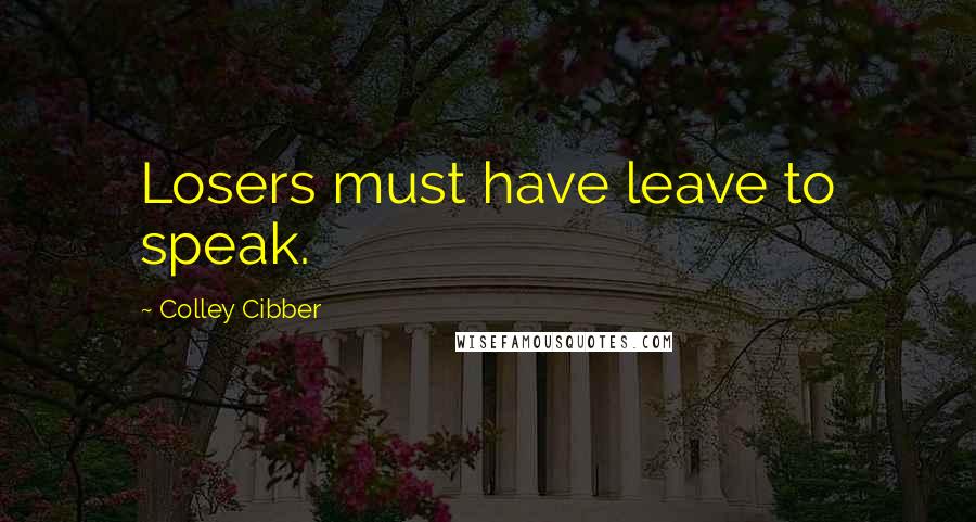 Colley Cibber Quotes: Losers must have leave to speak.