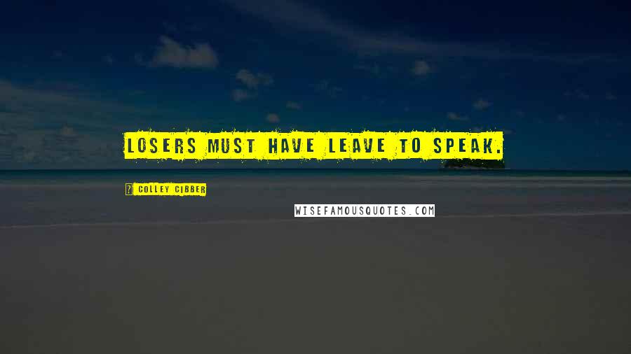 Colley Cibber Quotes: Losers must have leave to speak.