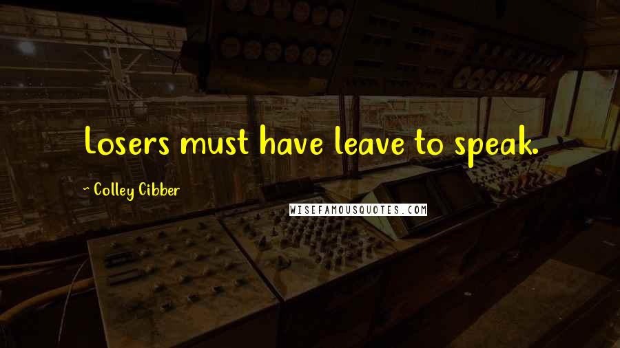 Colley Cibber Quotes: Losers must have leave to speak.