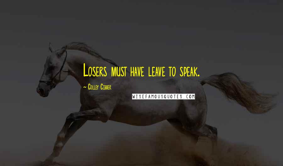 Colley Cibber Quotes: Losers must have leave to speak.