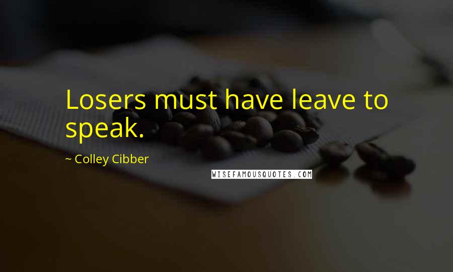 Colley Cibber Quotes: Losers must have leave to speak.