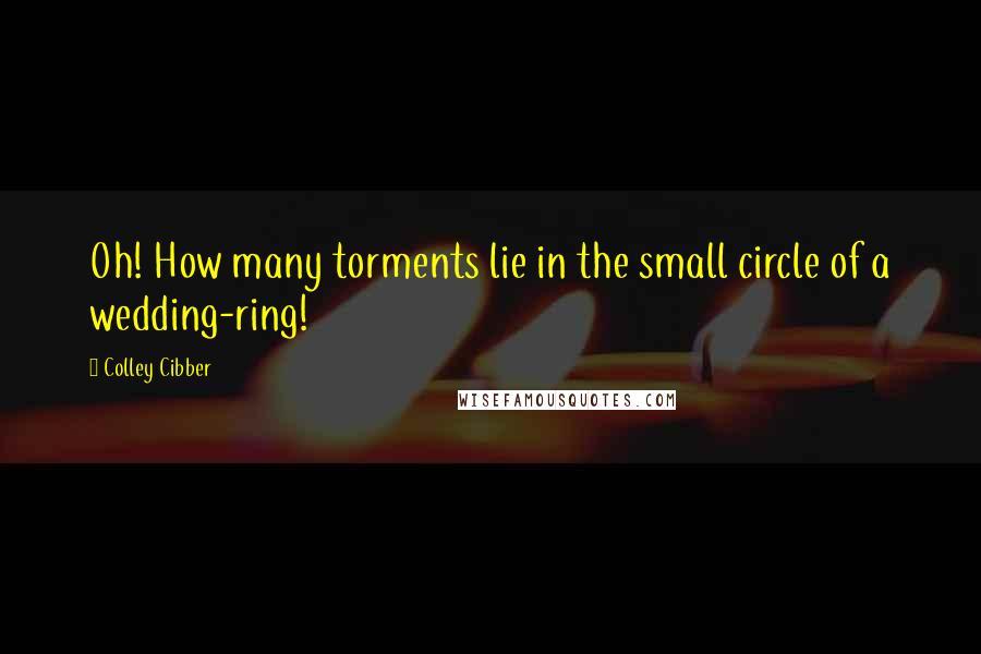 Colley Cibber Quotes: Oh! How many torments lie in the small circle of a wedding-ring!