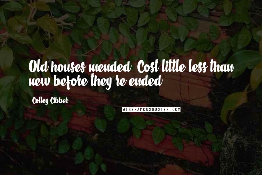 Colley Cibber Quotes: Old houses mended, Cost little less than new before they're ended.