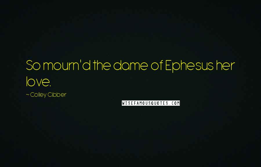 Colley Cibber Quotes: So mourn'd the dame of Ephesus her love.
