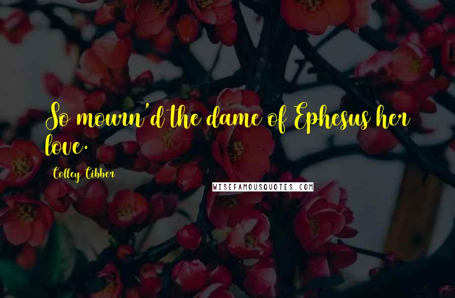 Colley Cibber Quotes: So mourn'd the dame of Ephesus her love.