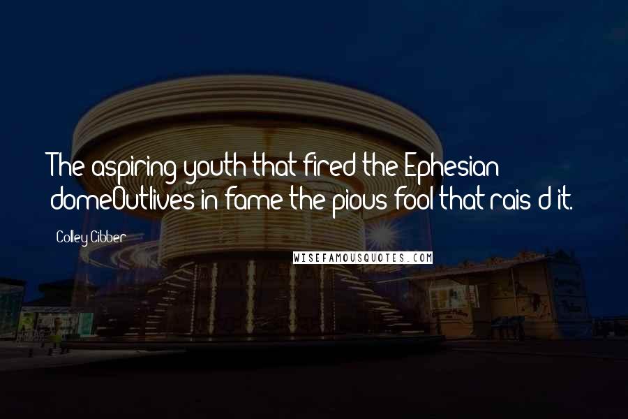 Colley Cibber Quotes: The aspiring youth that fired the Ephesian domeOutlives in fame the pious fool that rais'd it.