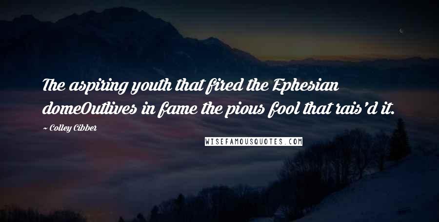 Colley Cibber Quotes: The aspiring youth that fired the Ephesian domeOutlives in fame the pious fool that rais'd it.