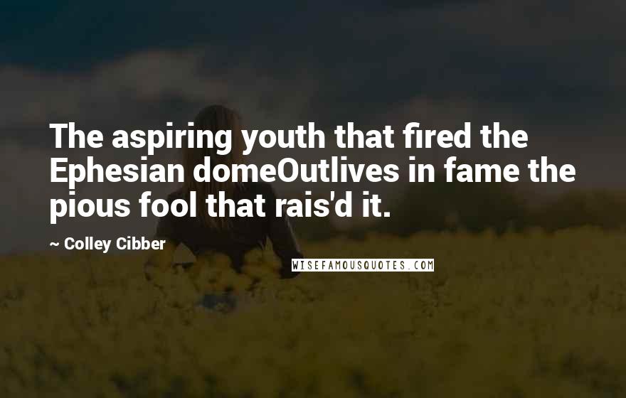 Colley Cibber Quotes: The aspiring youth that fired the Ephesian domeOutlives in fame the pious fool that rais'd it.