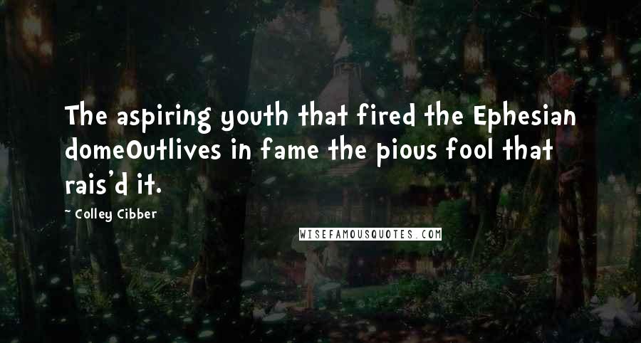 Colley Cibber Quotes: The aspiring youth that fired the Ephesian domeOutlives in fame the pious fool that rais'd it.