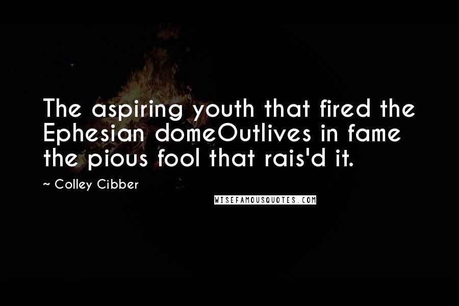 Colley Cibber Quotes: The aspiring youth that fired the Ephesian domeOutlives in fame the pious fool that rais'd it.