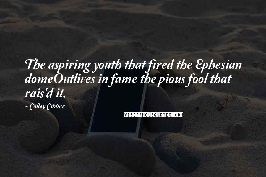 Colley Cibber Quotes: The aspiring youth that fired the Ephesian domeOutlives in fame the pious fool that rais'd it.