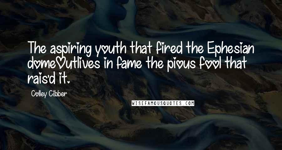 Colley Cibber Quotes: The aspiring youth that fired the Ephesian domeOutlives in fame the pious fool that rais'd it.