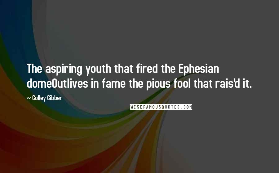 Colley Cibber Quotes: The aspiring youth that fired the Ephesian domeOutlives in fame the pious fool that rais'd it.