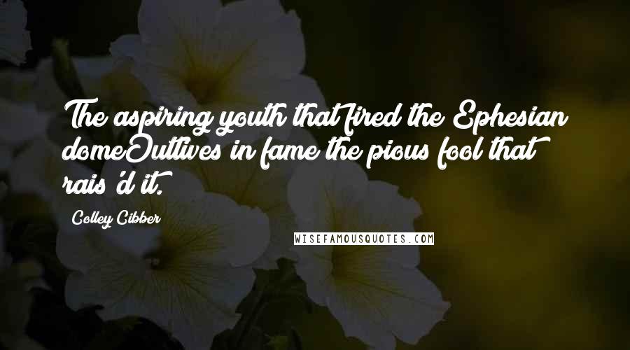 Colley Cibber Quotes: The aspiring youth that fired the Ephesian domeOutlives in fame the pious fool that rais'd it.