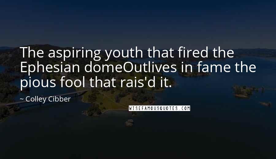 Colley Cibber Quotes: The aspiring youth that fired the Ephesian domeOutlives in fame the pious fool that rais'd it.