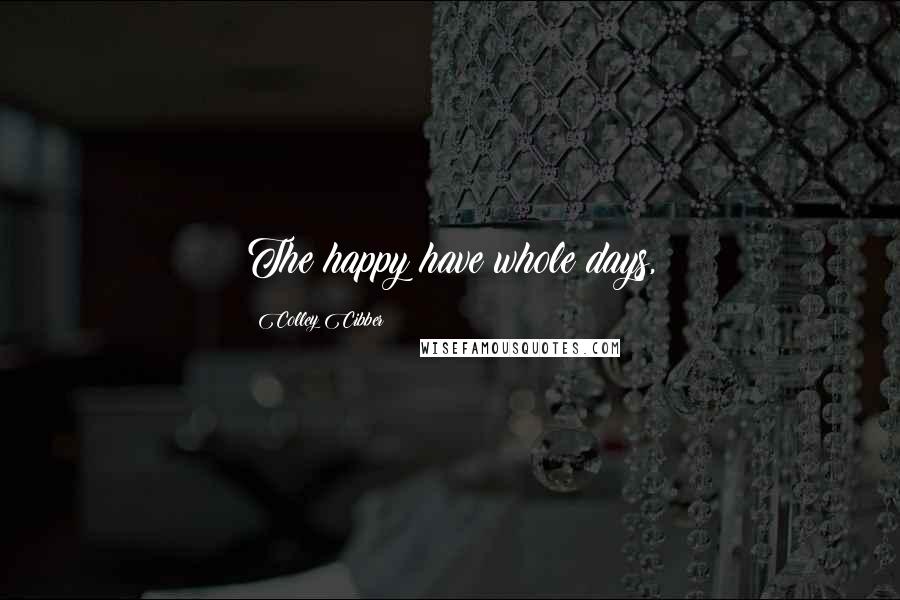 Colley Cibber Quotes: The happy have whole days,