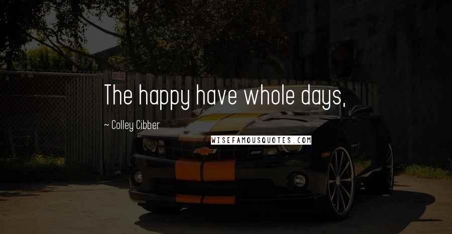 Colley Cibber Quotes: The happy have whole days,