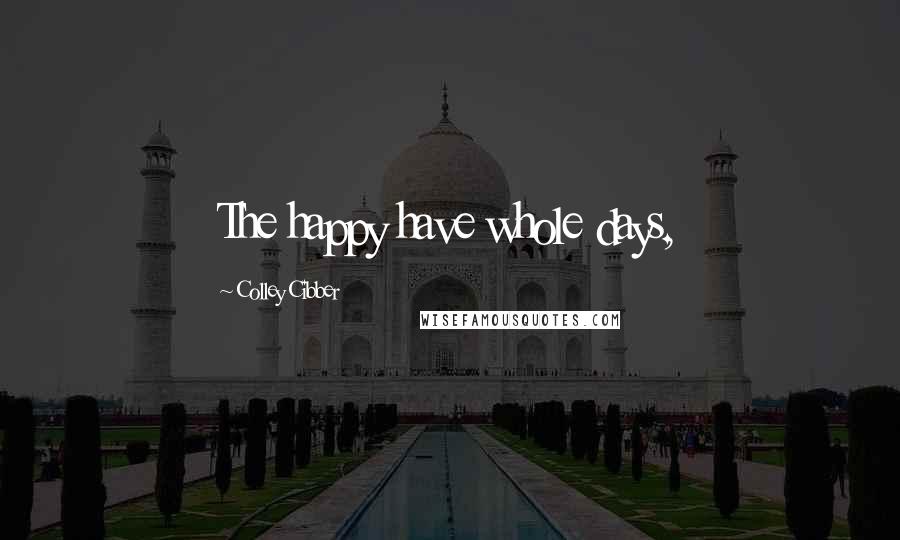 Colley Cibber Quotes: The happy have whole days,