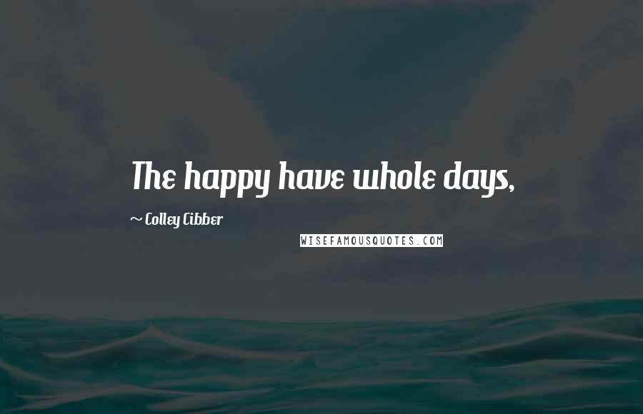 Colley Cibber Quotes: The happy have whole days,