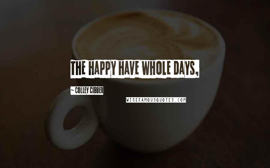 Colley Cibber Quotes: The happy have whole days,