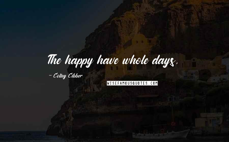 Colley Cibber Quotes: The happy have whole days,