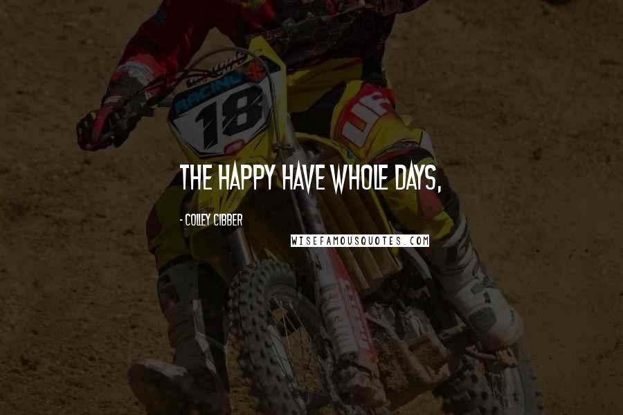 Colley Cibber Quotes: The happy have whole days,