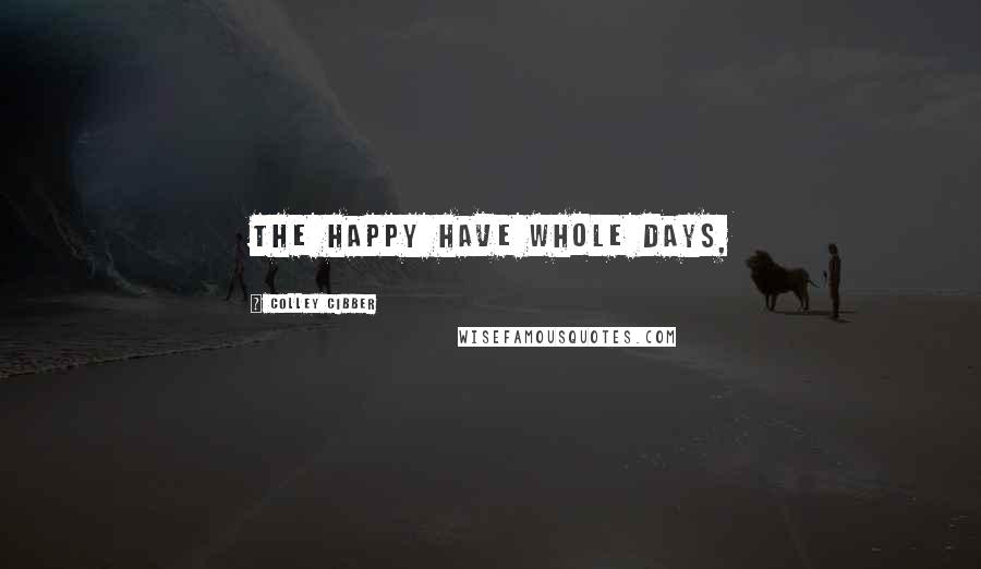 Colley Cibber Quotes: The happy have whole days,