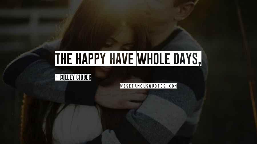 Colley Cibber Quotes: The happy have whole days,