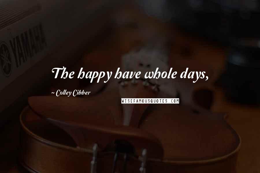 Colley Cibber Quotes: The happy have whole days,