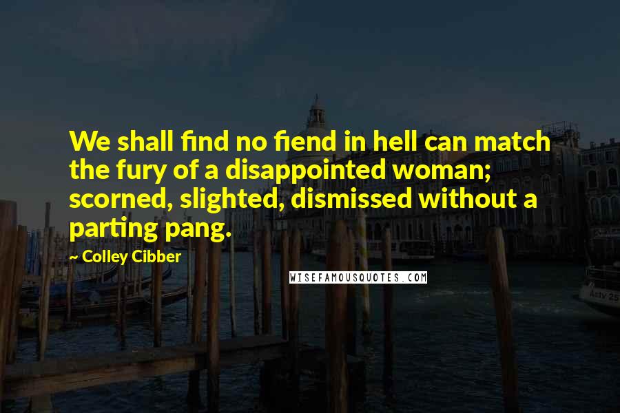 Colley Cibber Quotes: We shall find no fiend in hell can match the fury of a disappointed woman; scorned, slighted, dismissed without a parting pang.