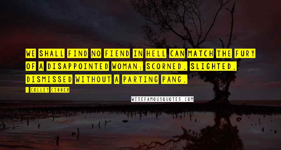 Colley Cibber Quotes: We shall find no fiend in hell can match the fury of a disappointed woman; scorned, slighted, dismissed without a parting pang.