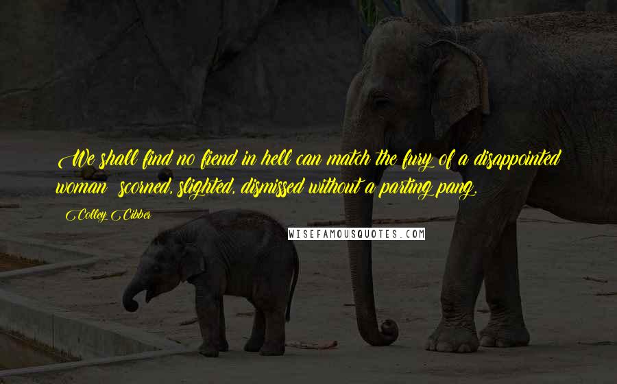 Colley Cibber Quotes: We shall find no fiend in hell can match the fury of a disappointed woman; scorned, slighted, dismissed without a parting pang.