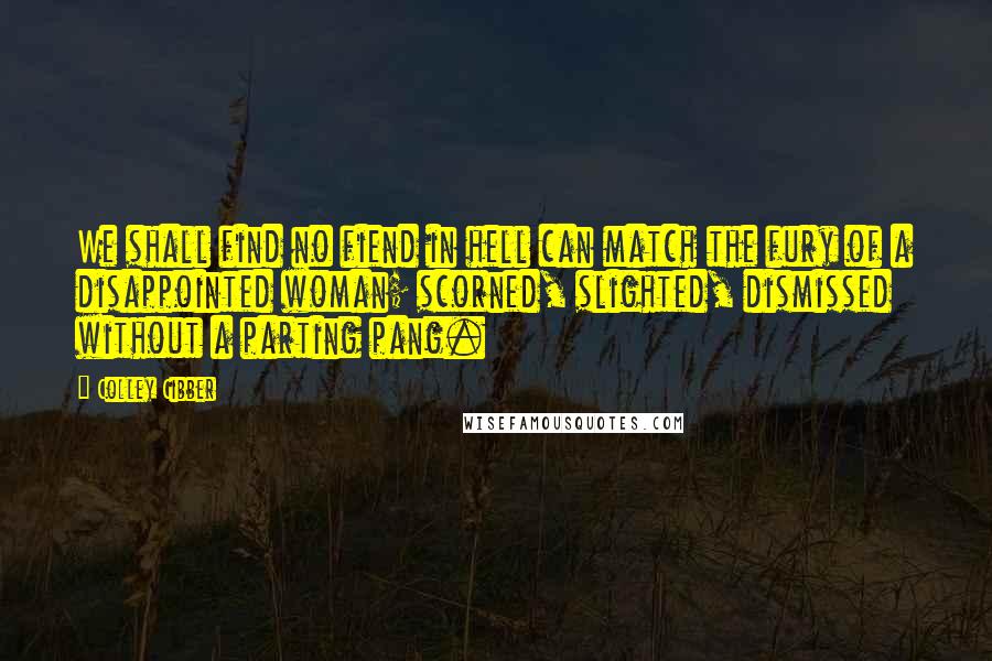 Colley Cibber Quotes: We shall find no fiend in hell can match the fury of a disappointed woman; scorned, slighted, dismissed without a parting pang.