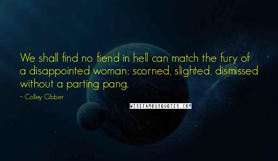 Colley Cibber Quotes: We shall find no fiend in hell can match the fury of a disappointed woman; scorned, slighted, dismissed without a parting pang.