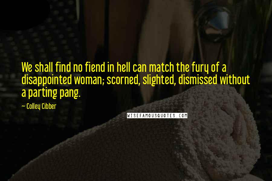 Colley Cibber Quotes: We shall find no fiend in hell can match the fury of a disappointed woman; scorned, slighted, dismissed without a parting pang.