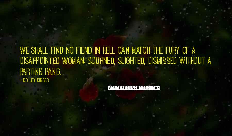 Colley Cibber Quotes: We shall find no fiend in hell can match the fury of a disappointed woman; scorned, slighted, dismissed without a parting pang.