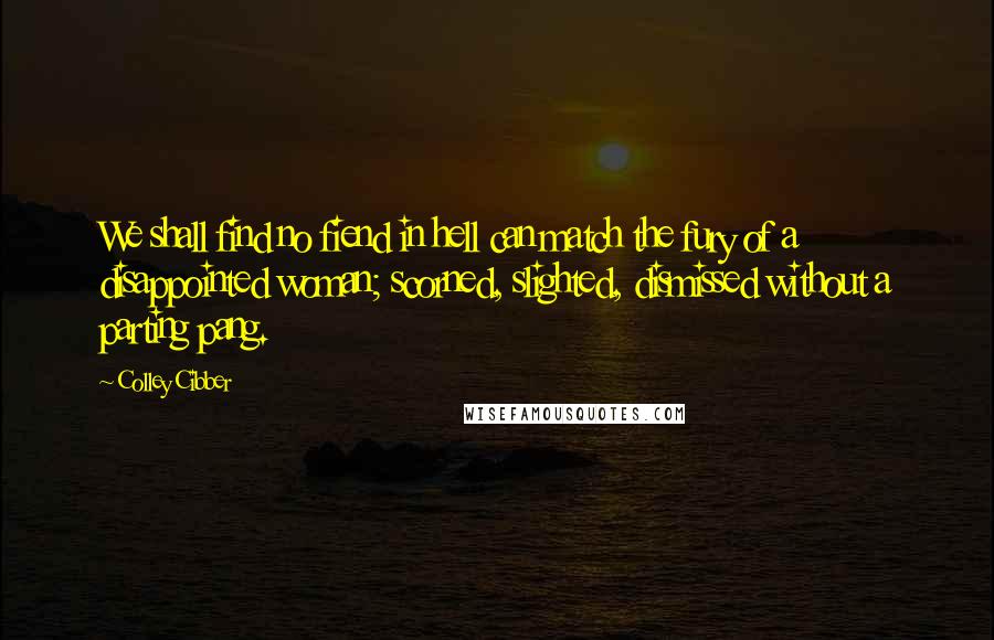 Colley Cibber Quotes: We shall find no fiend in hell can match the fury of a disappointed woman; scorned, slighted, dismissed without a parting pang.