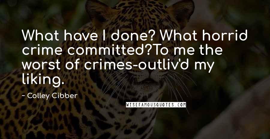 Colley Cibber Quotes: What have I done? What horrid crime committed?To me the worst of crimes-outliv'd my liking.