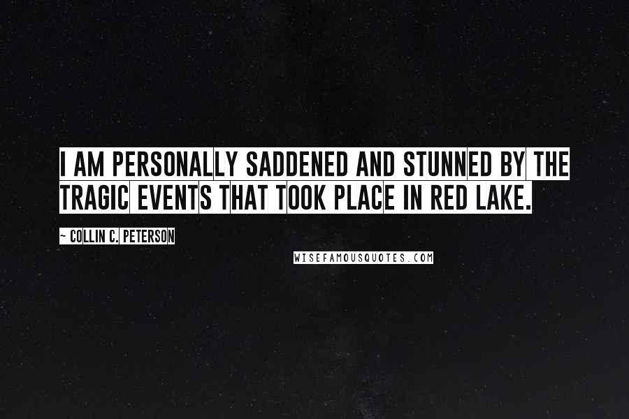 Collin C. Peterson Quotes: I am personally saddened and stunned by the tragic events that took place in Red Lake.