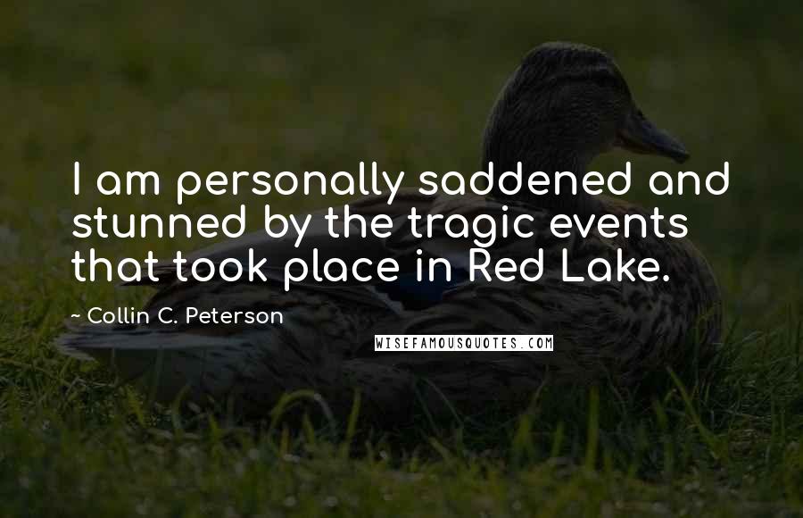 Collin C. Peterson Quotes: I am personally saddened and stunned by the tragic events that took place in Red Lake.