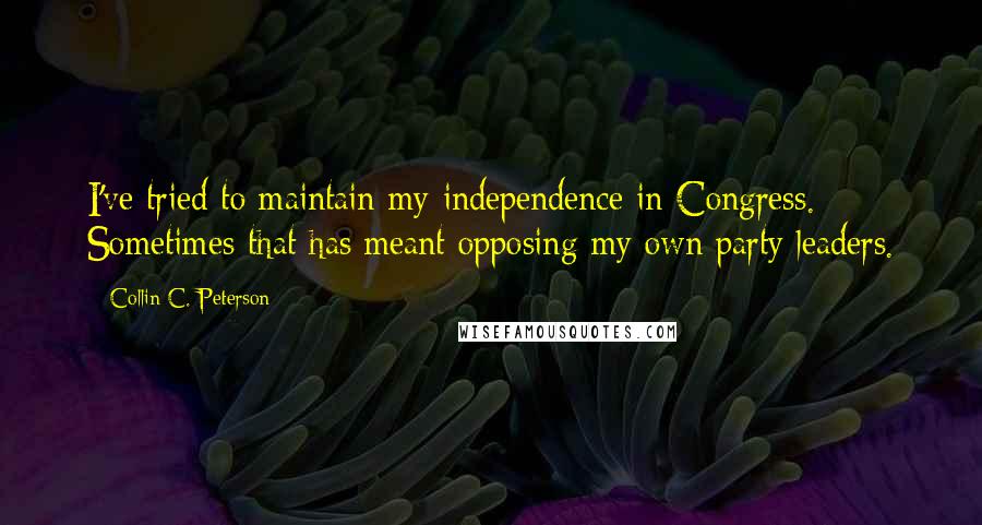 Collin C. Peterson Quotes: I've tried to maintain my independence in Congress. Sometimes that has meant opposing my own party leaders.