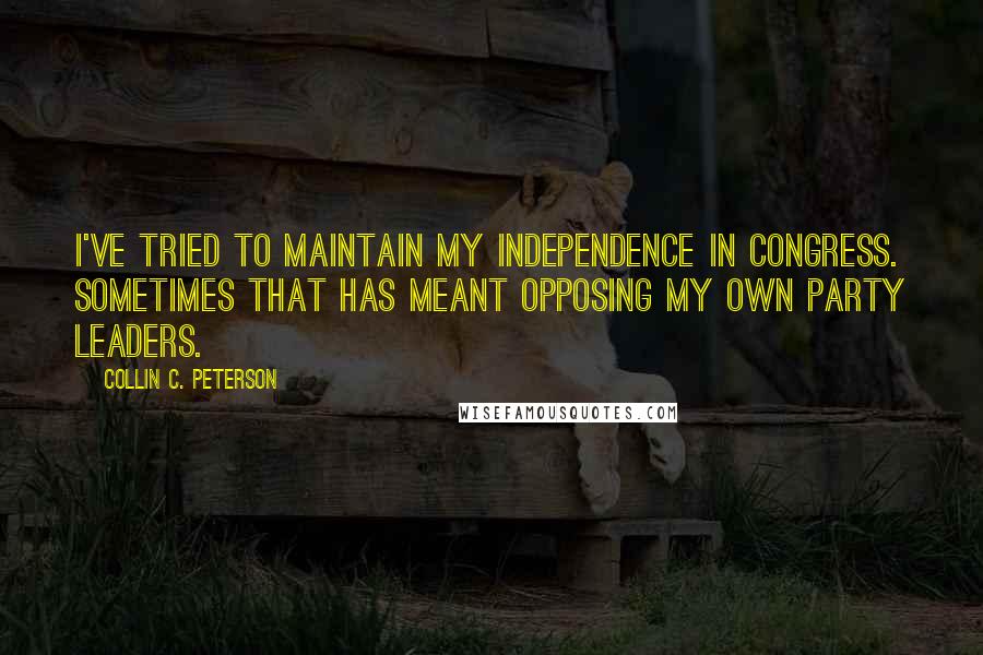 Collin C. Peterson Quotes: I've tried to maintain my independence in Congress. Sometimes that has meant opposing my own party leaders.