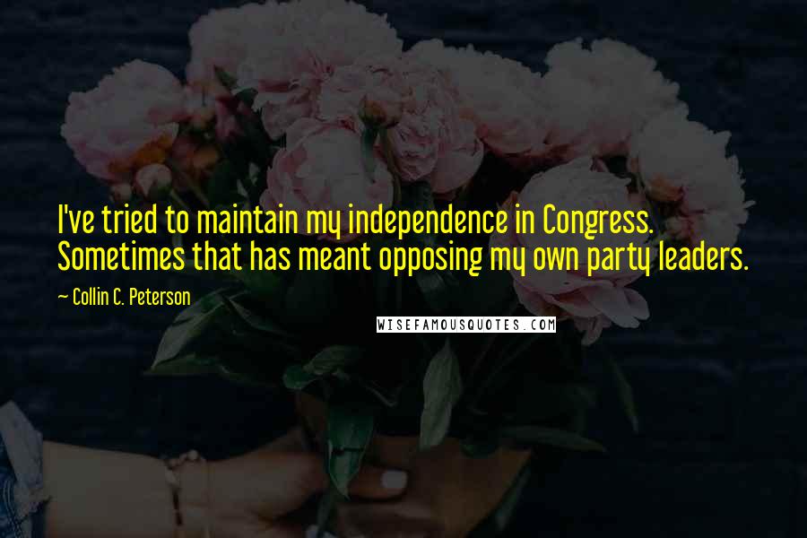 Collin C. Peterson Quotes: I've tried to maintain my independence in Congress. Sometimes that has meant opposing my own party leaders.